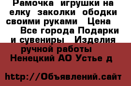 Рамочка, игрушки на елку. заколки, ободки своими руками › Цена ­ 10 - Все города Подарки и сувениры » Изделия ручной работы   . Ненецкий АО,Устье д.